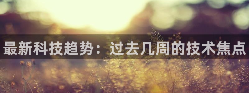 最新科技趋势：过去几周的技术焦点