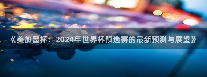 《美加墨杯：2024年世界杯预选赛的最新预测与展望》