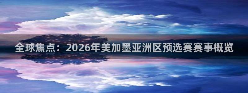 全球焦点：2026年美加墨亚洲区预选赛赛事概览