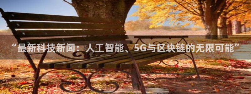 “最新科技新闻：人工智能、5G与区块链的无限可能”