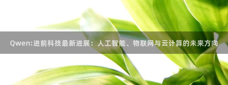 Qwen:进前科技最新进展：人工智能、物联网与云计算的未来方向