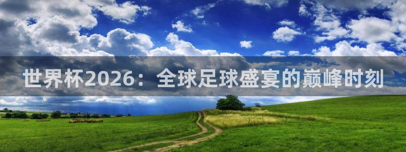 世界杯2026：全球足球盛宴的巅峰时刻