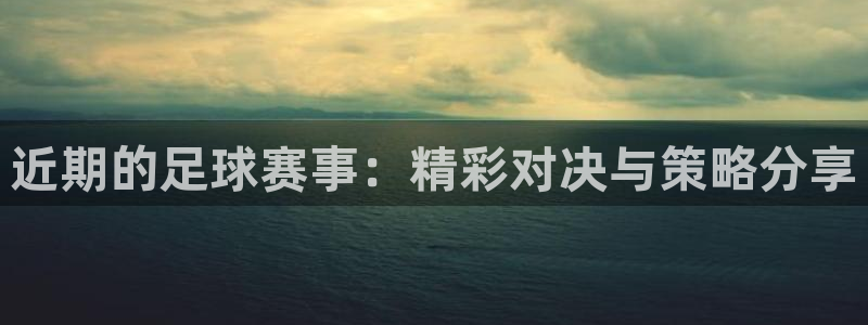 近期的足球赛事：精彩对决与策略分享