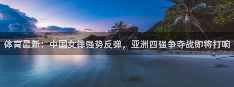 体育最新：中国女排强势反弹，亚洲四强争夺战即将打响