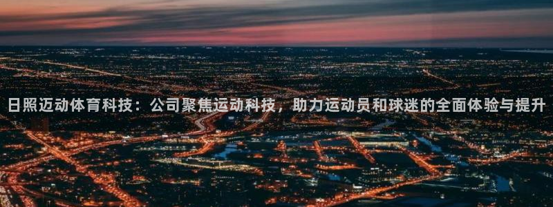 日照迈动体育科技：公司聚焦运动科技，助力运动员和球迷的全面体验与提升